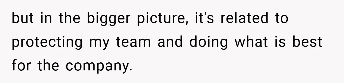 but in the bigger picture, it's related to protecting my team and doing what is best for the company.