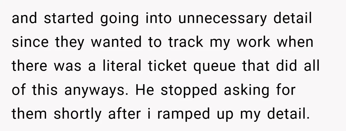 and started going into unnecessary detail since they wanted to track my work when there was a literal ticket queue that did all of this anyways. He stopped asking for...
