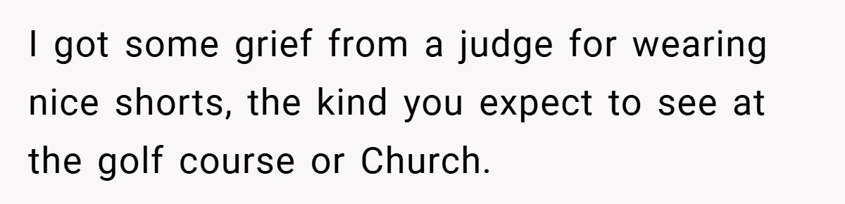 An Old Judge Banned Women from Wearing Pants - She Followed the Rule a Little Too Perfectly I got some grief from a judge for wearing nice shorts, the kind you expect to see at the golf course or Church.