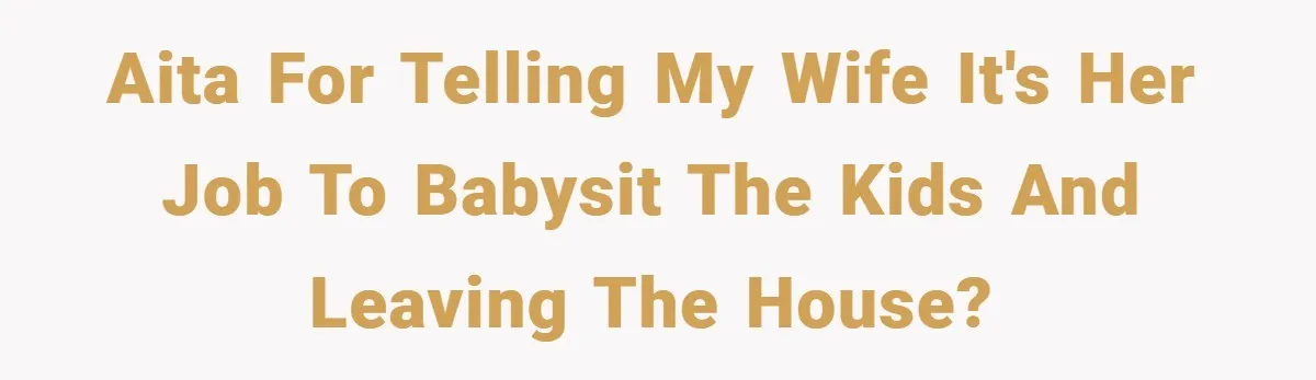 AITA for telling my wife it's her job to babysit the kids and leaving the house?