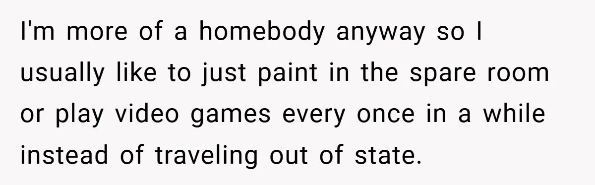I'm more of a homebody anyway so I usually like to just paint in the spare room or play video games every once in a while instead of traveling out...