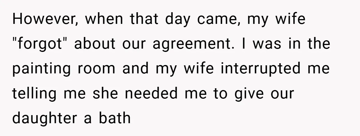 However, when that day came, my wife "forgot" about our agreement. I was in the painting room and my wife interrupted me telling me she needed me to give our...