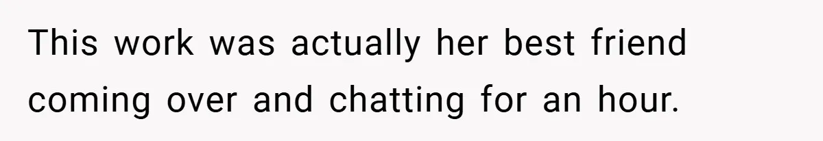 This work was actually her best friend coming over and chatting for an hour.