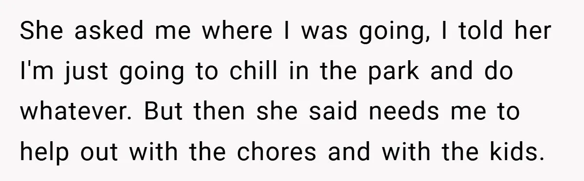 She asked me where I was going, I told her I'm just going to chill in the park and do whatever. But then she said needs me to help out...
