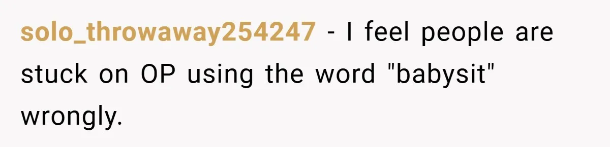 solo_throwaway254247 − I feel people are stuck on OP using the word "babysit" wrongly.