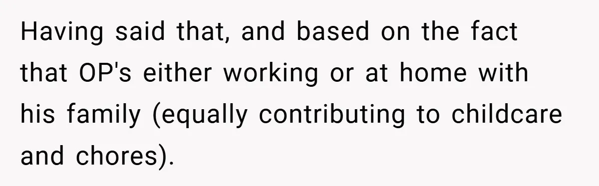 Having said that, and based on the fact that OP's either working or at home with his family (equally contributing to childcare and chores).