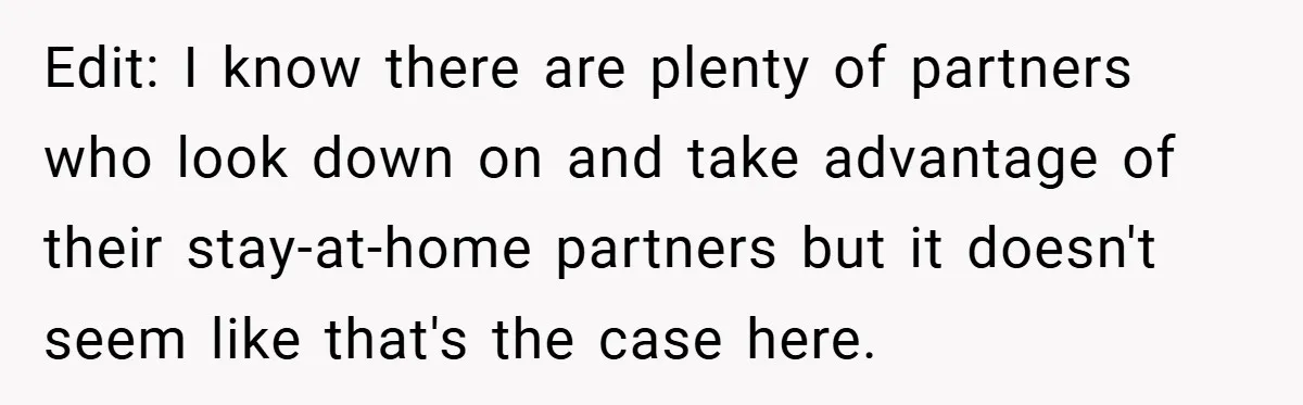 Edit: I know there are plenty of partners who look down on and take advantage of their stay-at-home partners but it doesn't seem like that's the case here.
