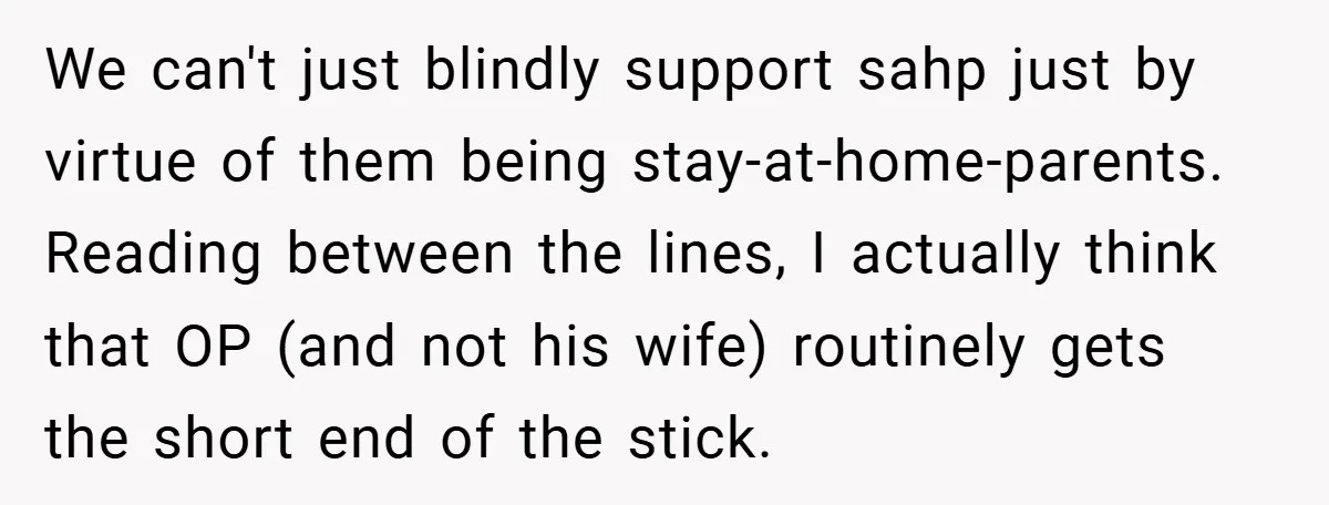 We can't just blindly support sahp just by virtue of them being stay-at-home-parents. Reading between the lines, I actually think that OP (and not his wife) routinely gets the short...