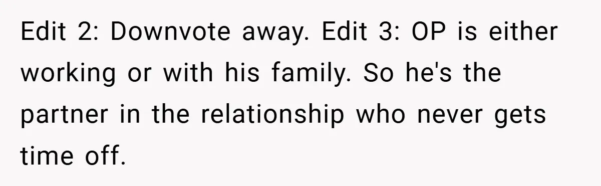 Edit 2: Downvote away. Edit 3: OP is either working or with his family. So he's the partner in the relationship who never gets time off.