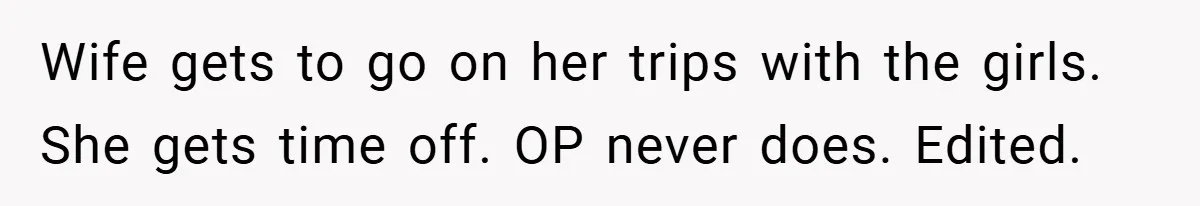 Wife gets to go on her trips with the girls. She gets time off. OP never does. Edited.