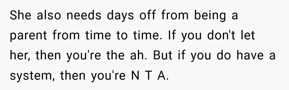 She also needs days off from being a parent from time to time. If you don't let her, then you're the ah. But if you do have a system, then...