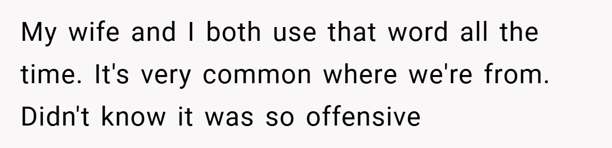 My wife and I both use that word all the time. It's very common where we're from. Didn't know it was so offensive