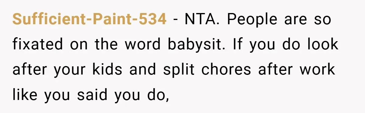 Sufficient-Paint-534 − NTA. People are so fixated on the word babysit. If you do look after your kids and split chores after work like you said you do,