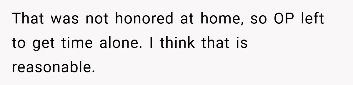 That was not honored at home, so OP left to get time alone. I think that is reasonable.