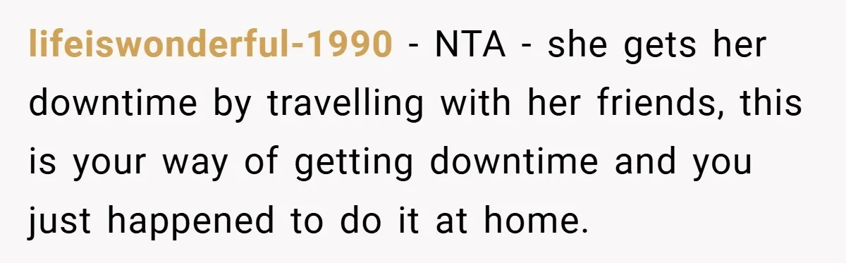 lifeiswonderful-1990 − NTA - she gets her downtime by travelling with her friends, this is your way of getting downtime and you just happened to do it at home.