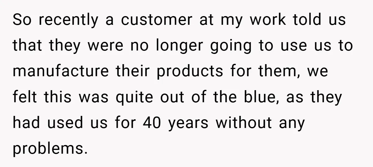 So recently a customer at my work told us that they were no longer going to use us to manufacture their products for them, we felt this was quite out...
