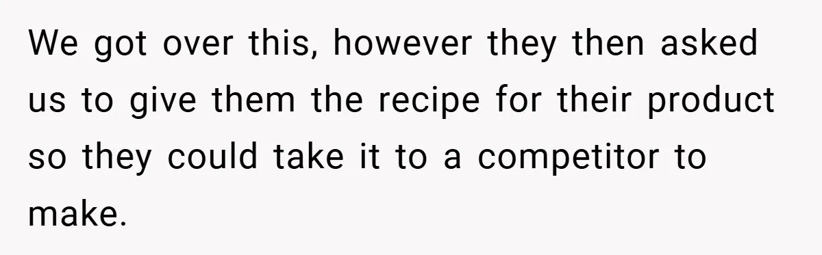 We got over this, however they then asked us to give them the recipe for their product so they could take it to a competitor to make.