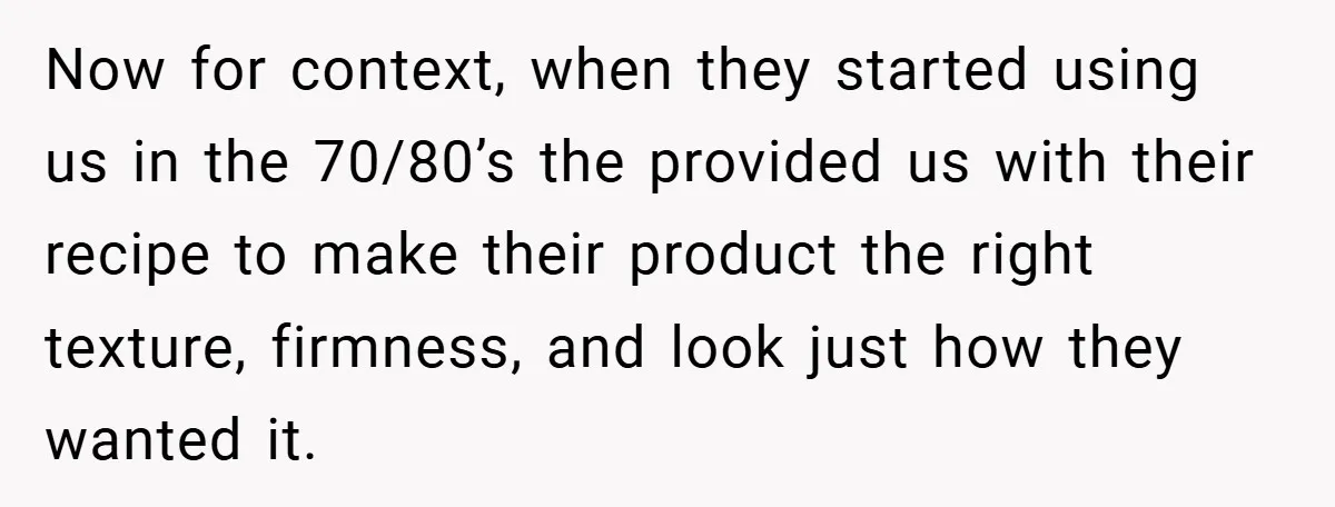 Now for context, when they started using us in the 70/80’s the provided us with their recipe to make their product the right texture, firmness, and look just how they...