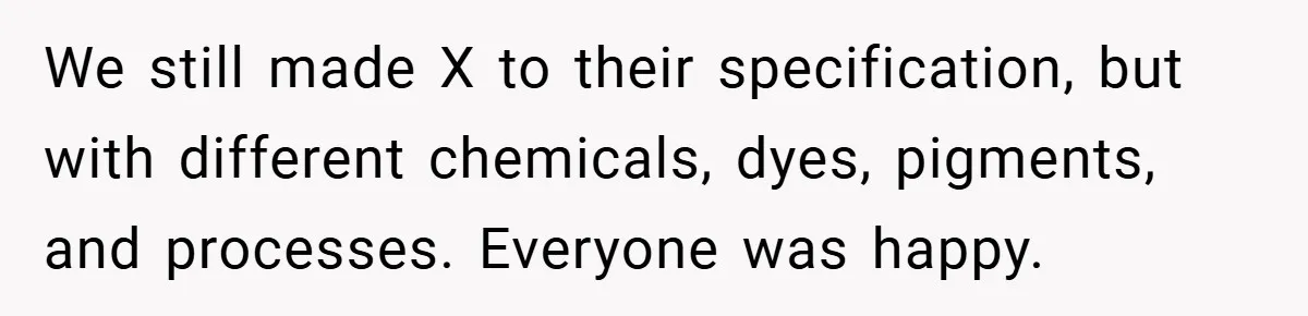 We still made X to their specification, but with different chemicals, dyes, pigments, and processes. Everyone was happy.