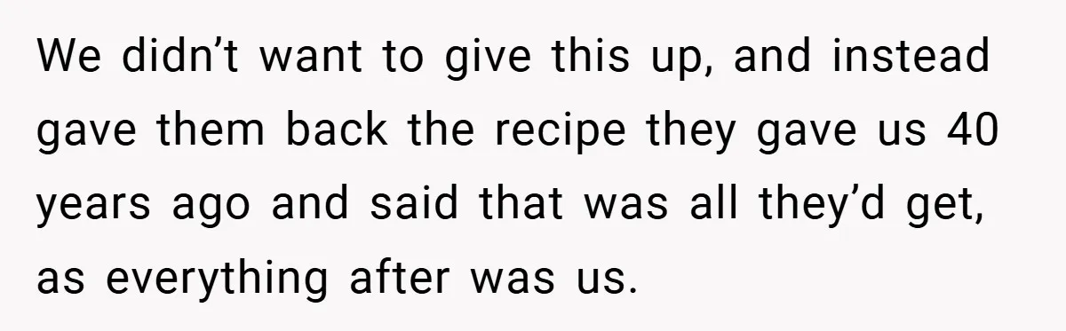 We didn’t want to give this up, and instead gave them back the recipe they gave us 40 years ago and said that was all they’d get, as everything after...