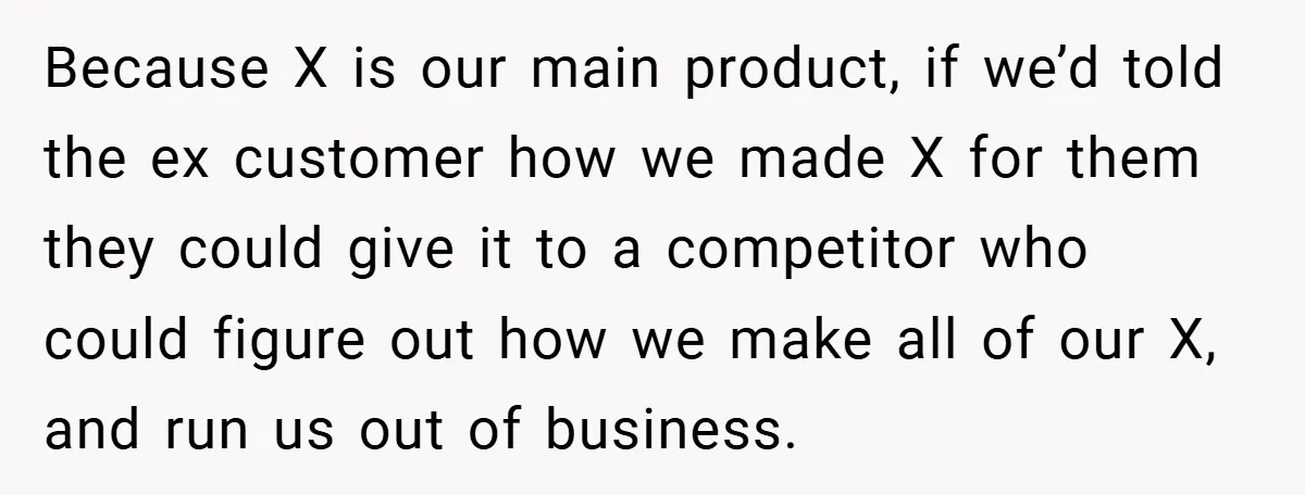 Because X is our main product, if we’d told the ex customer how we made X for them they could give it to a competitor who could figure out how...