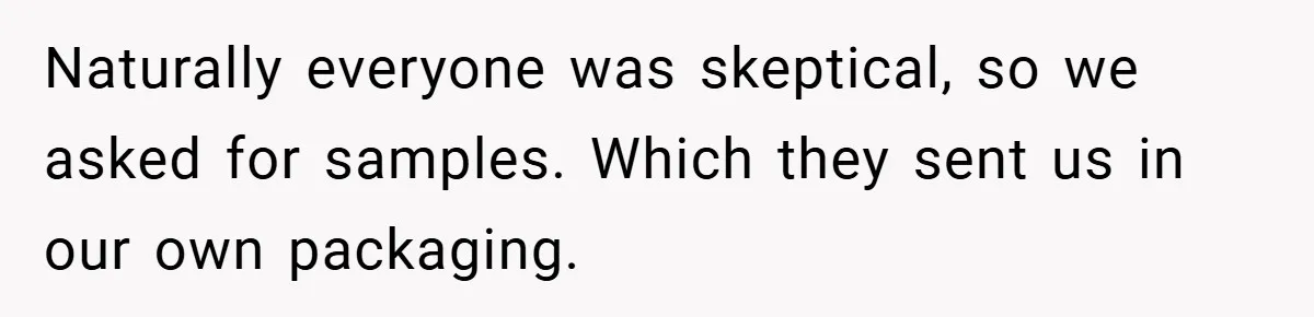Naturally everyone was skeptical, so we asked for samples. Which they sent us in our own packaging.