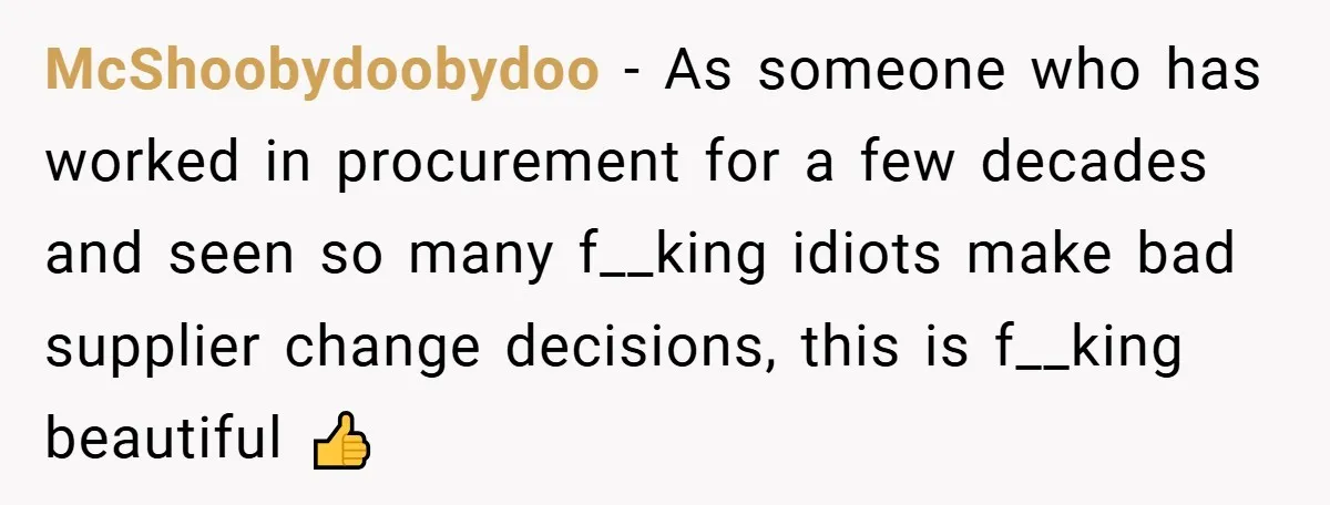 McShoobydoobydoo − As someone who has worked in procurement for a few decades and seen so many f__king idiots make bad supplier change decisions, this is f__king beautiful 👍