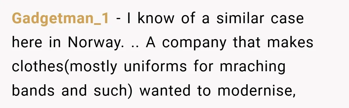 Gadgetman_1 − I know of a similar case here in Norway. .. A company that makes clothes(mostly uniforms for mraching bands and such) wanted to modernise,
