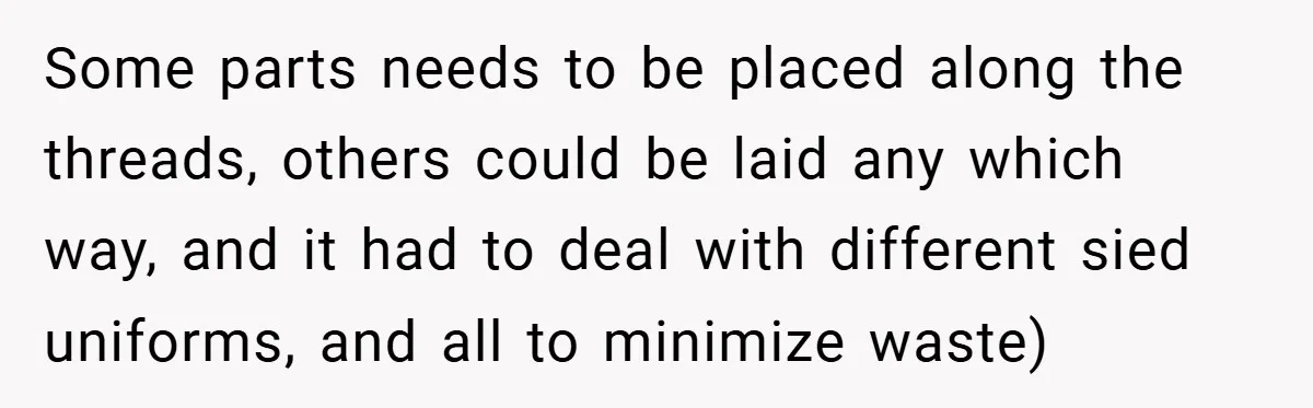 Some parts needs to be placed along the threads, others could be laid any which way, and it had to deal with different sied uniforms, and all to minimize waste)