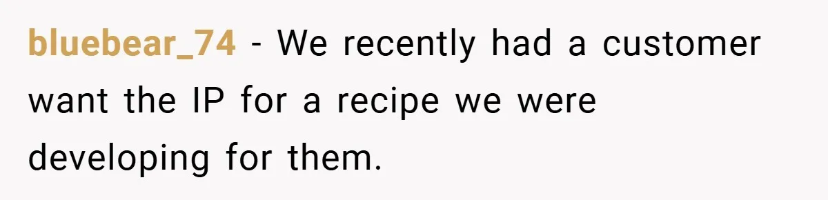 bluebear_74 − We recently had a customer want the IP for a recipe we were developing for them.