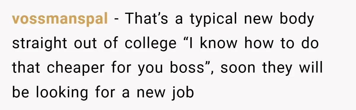 vossmanspal − That’s a typical new body straight out of college “I know how to do that cheaper for you boss”, soon they will be looking for a new job