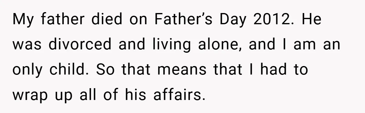 My father died on Father’s Day 2012. He was divorced and living alone, and I am an only child. So that means that I had to wrap up all of...