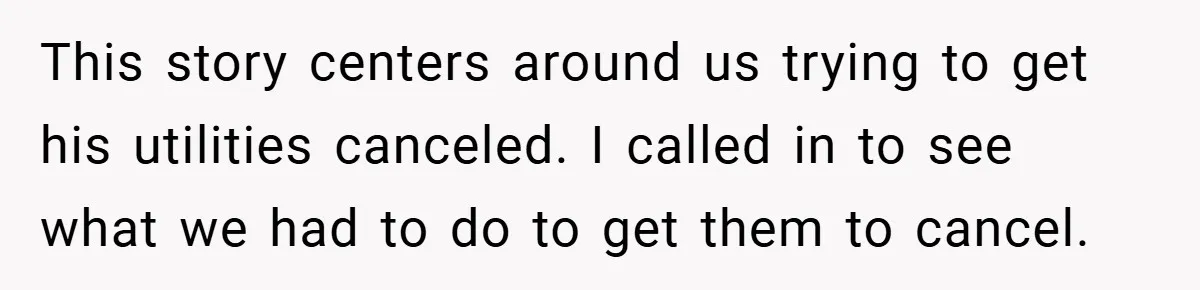 This story centers around us trying to get his utilities canceled. I called in to see what we had to do to get them to cancel.