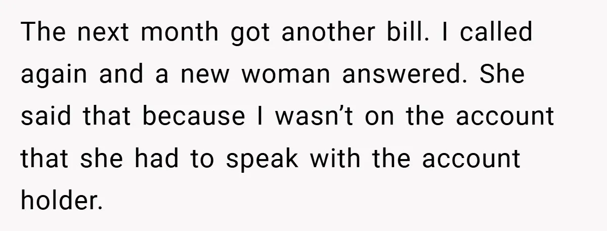 The next month got another bill. I called again and a new woman answered. She said that because I wasn’t on the account that she had to speak with the...