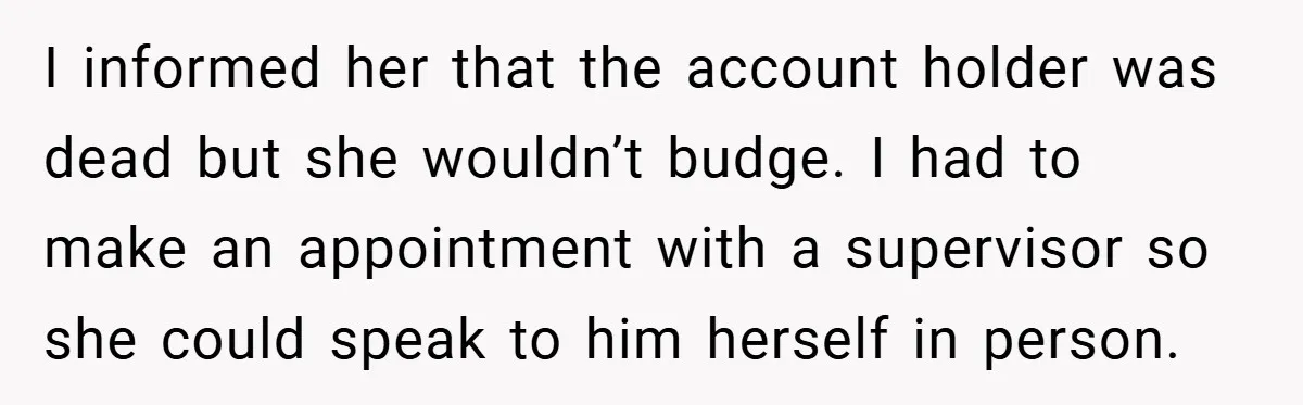 I informed her that the account holder was dead but she wouldn’t budge. I had to make an appointment with a supervisor so she could speak to him herself in...