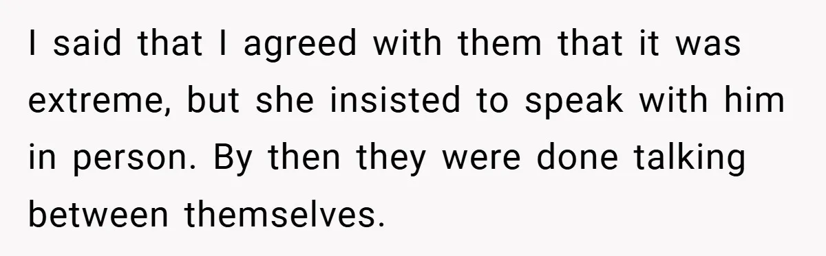 I said that I agreed with them that it was extreme, but she insisted to speak with him in person. By then they were done talking between themselves.