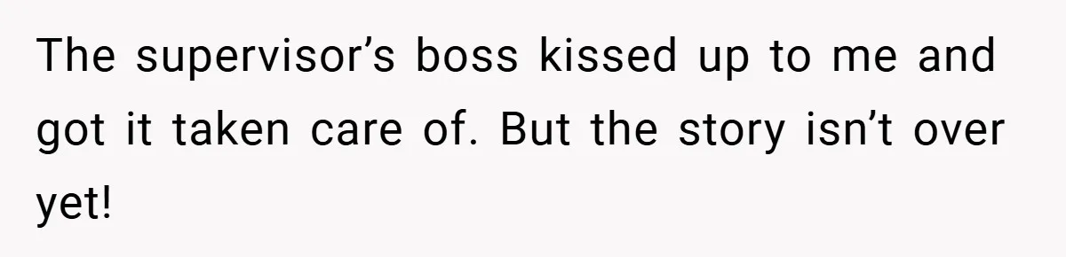 The supervisor’s boss kissed up to me and got it taken care of. But the story isn’t over yet!