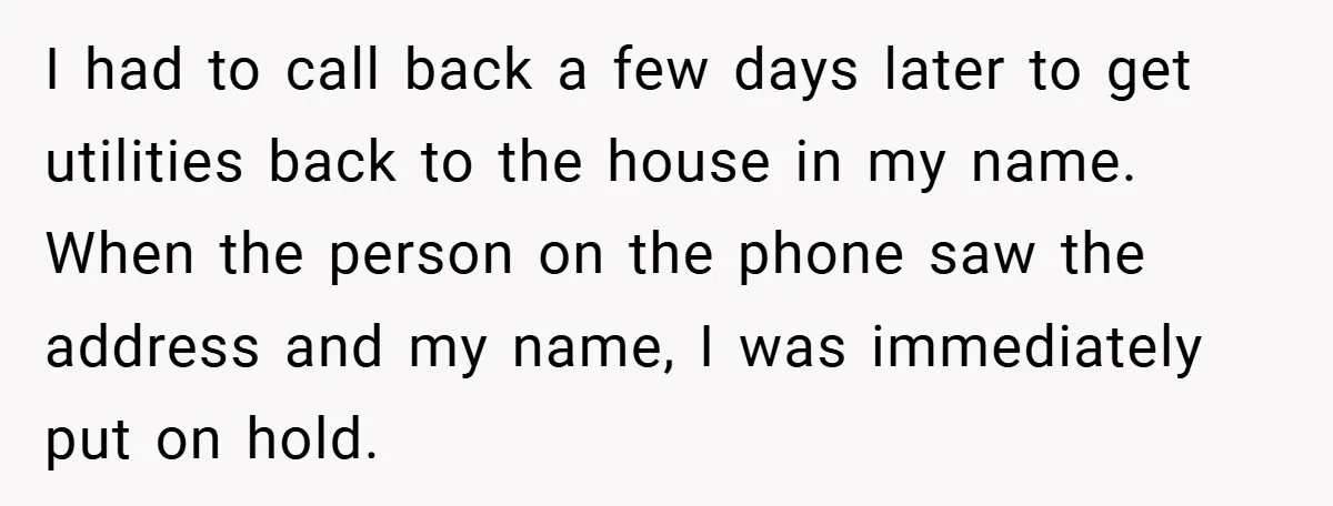 I had to call back a few days later to get utilities back to the house in my name. When the person on the phone saw the address and my...