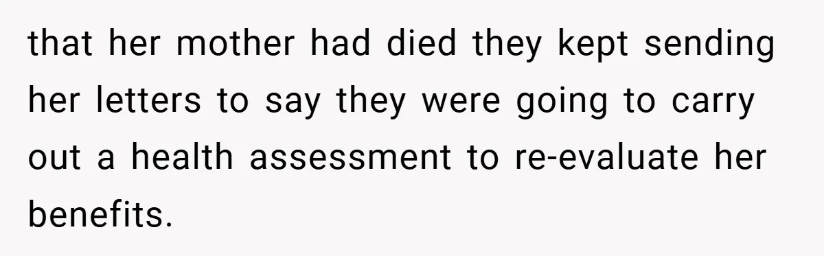 that her mother had died they kept sending her letters to say they were going to carry out a health assessment to re-evaluate her benefits.