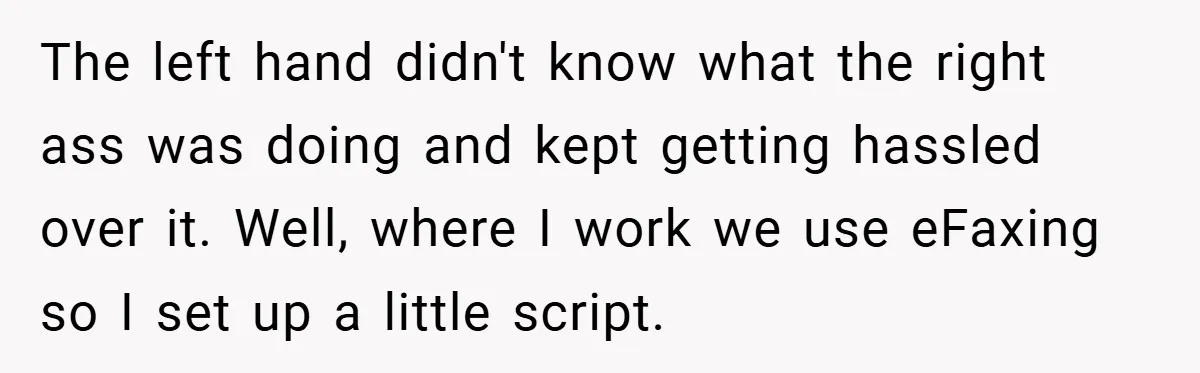 The left hand didn't know what the right ass was doing and kept getting hassled over it. Well, where I work we use eFaxing so I set up a little...