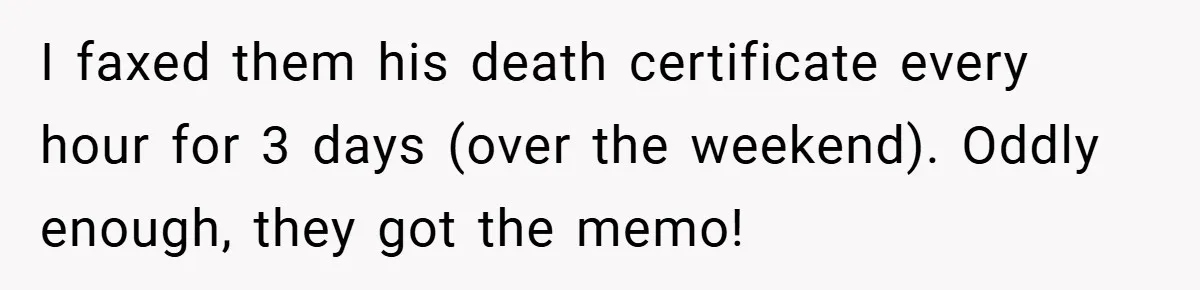 I faxed them his death certificate every hour for 3 days (over the weekend). Oddly enough, they got the memo!