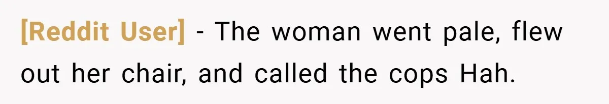 [Reddit User] − The woman went pale, flew out her chair, and called the cops Hah.
