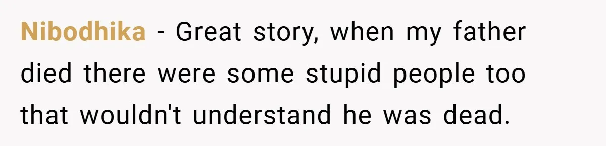 Nibodhika − Great story, when my father died there were some stupid people too that wouldn't understand he was dead.