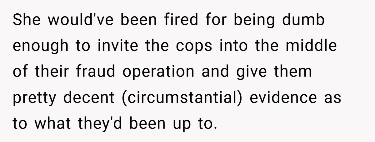 She would've been fired for being dumb enough to invite the cops into the middle of their fraud operation and give them pretty decent (circumstantial) evidence as to what they'd...