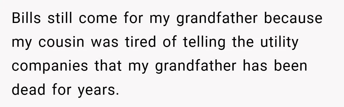 Bills still come for my grandfather because my cousin was tired of telling the utility companies that my grandfather has been dead for years.