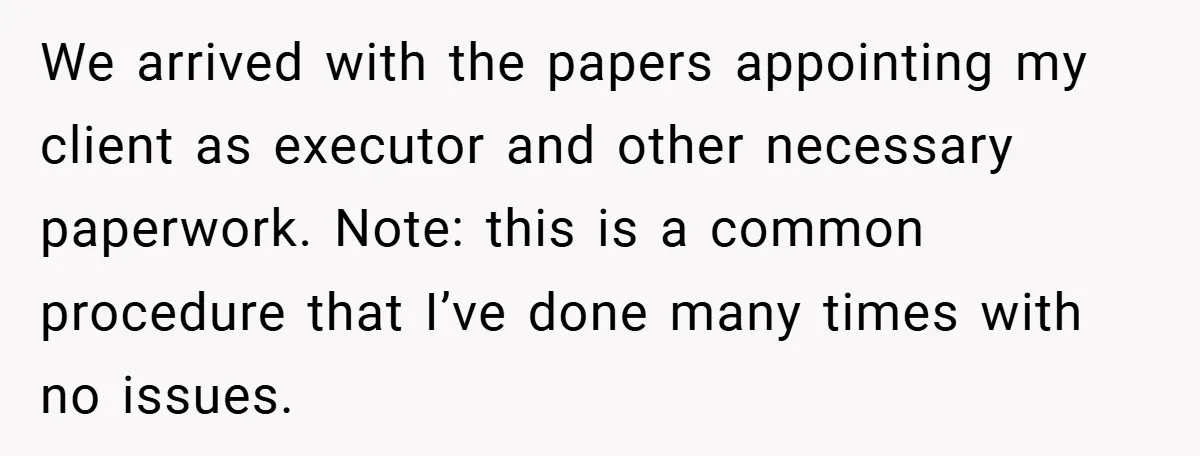 We arrived with the papers appointing my client as executor and other necessary paperwork. Note: this is a common procedure that I’ve done many times with no issues.