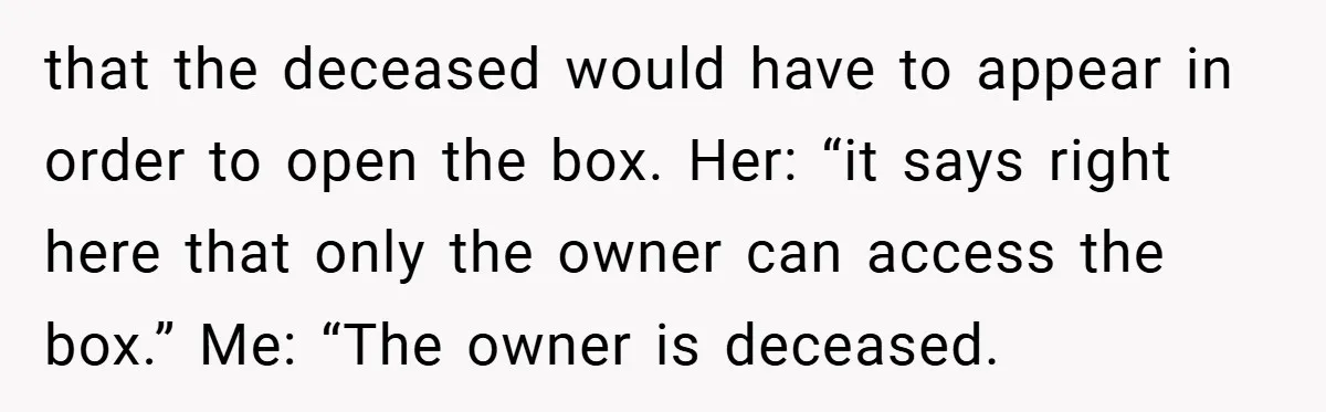 that the deceased would have to appear in order to open the box. Her: “it says right here that only the owner can access the box.” Me: “The owner is...
