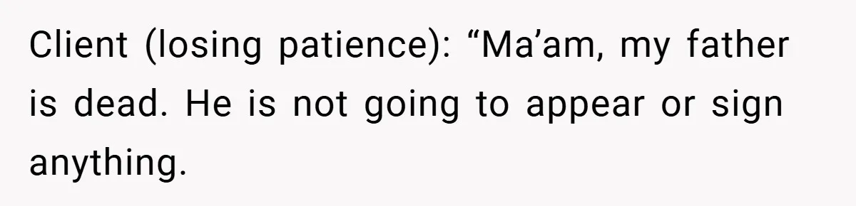 Client (losing patience): “Ma’am, my father is dead. He is not going to appear or sign anything.