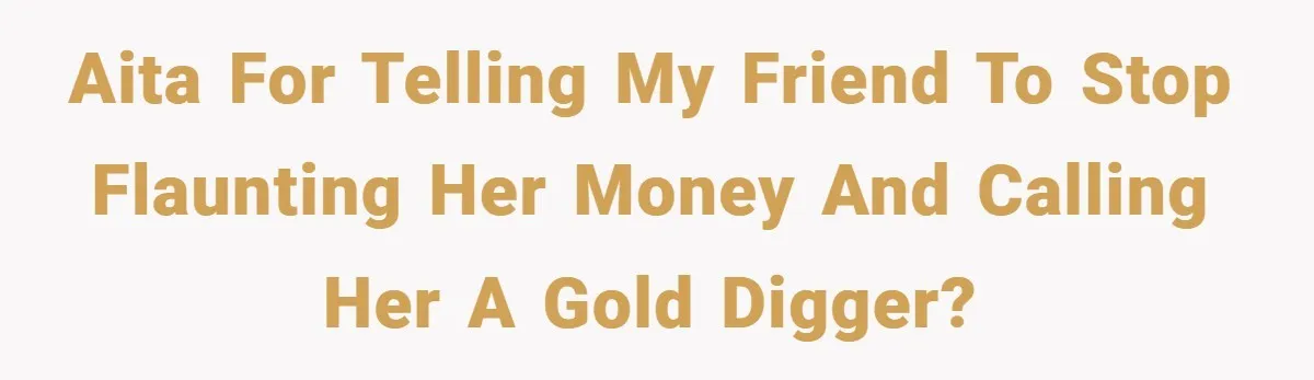 AITA for telling my friend to stop flaunting her money and calling her a gold digger?