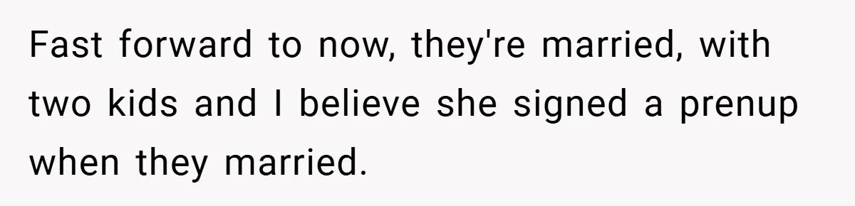 Fast forward to now, they're married, with two kids and I believe she signed a prenup when they married.